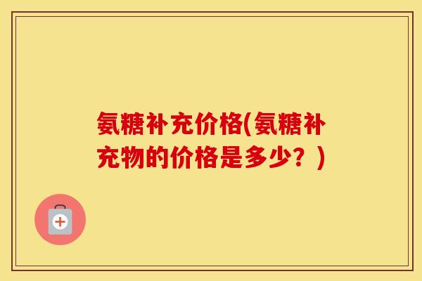 氨糖补充价格(氨糖补充物的价格是多少？)
