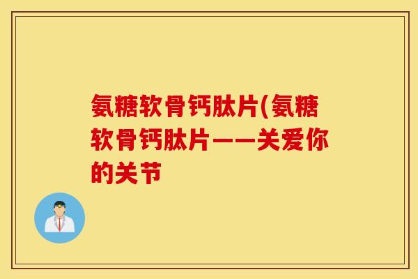 氨糖软骨钙肽片(氨糖软骨钙肽片——关爱你的关节 氨糖软骨钙肽片(氨糖软骨钙肽片——关爱你的关节