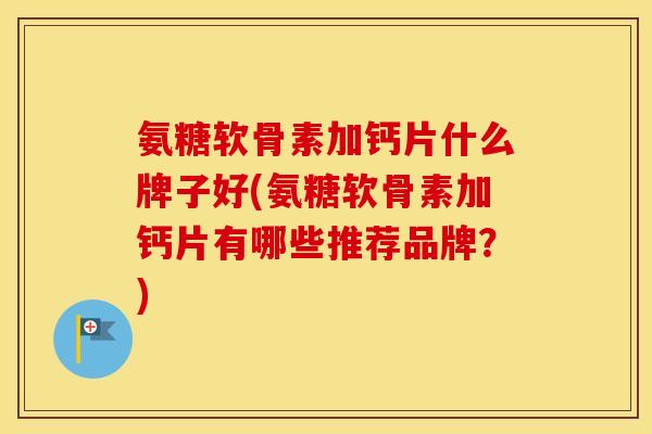 氨糖软骨素加钙片什么牌子好(氨糖软骨素加钙片有哪些推荐品牌?) 氨糖软骨素加钙片什么牌子好(氨糖软骨素加钙片有哪些推荐品牌?)