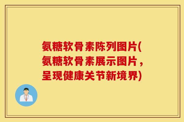 氨糖软骨素陈列图片(氨糖软骨素展示图片,呈现健康关节新境界) 氨糖软骨素陈列图片(氨糖软骨素展示图片,呈现健康关节新境界)