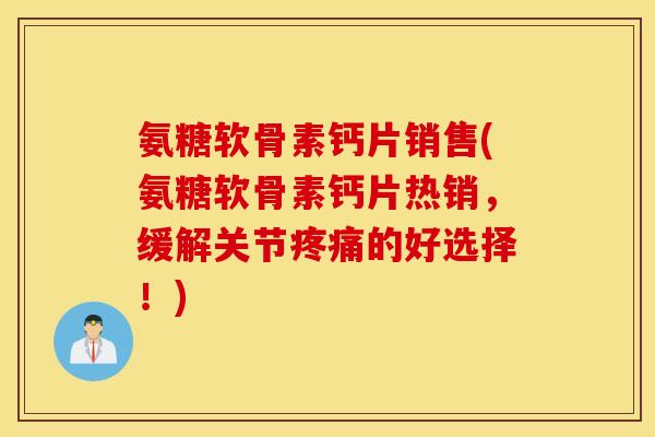 氨糖软骨素钙片销售(氨糖软骨素钙片热销,缓解关节的好选择!) 氨糖软骨素钙片销售(氨糖软骨素钙片热销,缓解关节的好选择!)