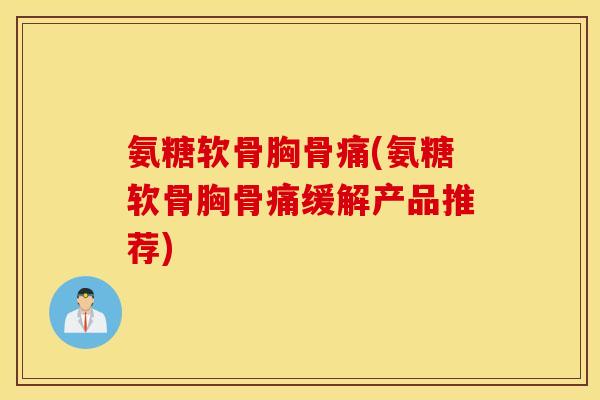 氨糖软骨胸骨痛(氨糖软骨胸骨痛缓解产品推荐) 氨糖软骨胸骨痛(氨糖软骨胸骨痛缓解产品推荐)