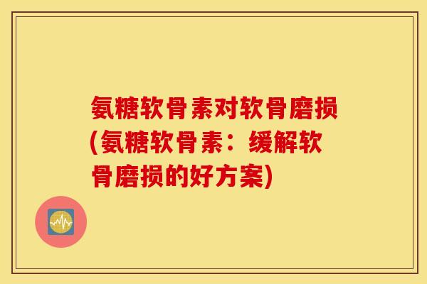 氨糖软骨素对软骨磨损(氨糖软骨素：缓解软骨磨损的好方案)