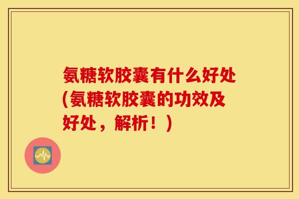 氨糖软胶囊有什么好处(氨糖软胶囊的功效及好处,解析!) 氨糖软胶囊有什么好处(氨糖软胶囊的功效及好处,解析!)