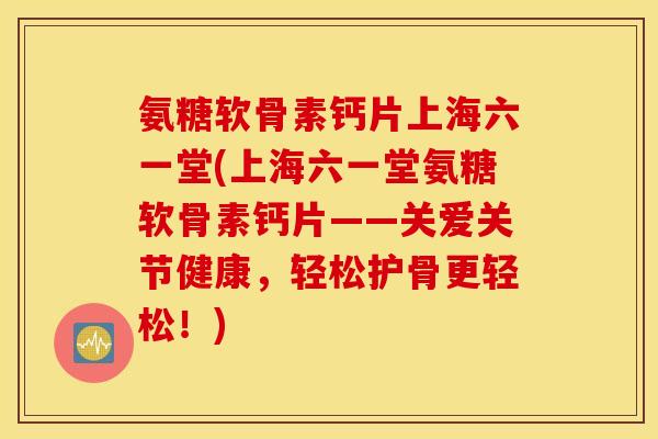 氨糖软骨素钙片上海六一堂(上海六一堂氨糖软骨素钙片——关爱关节健康，轻松护骨更轻松！)