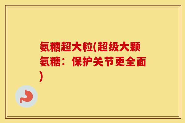 氨糖超大粒(超级大颗氨糖:保护关节更全面) 氨糖超大粒(超级大颗氨糖:保护关节更全面)
