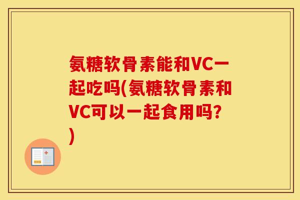 氨糖软骨素能和VC一起吃吗(氨糖软骨素和VC可以一起食用吗？)