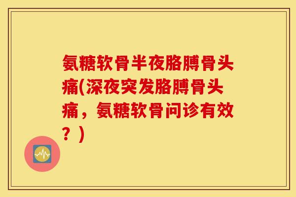 氨糖软骨半夜胳膊骨头痛(深夜突发胳膊骨头痛,氨糖软骨问诊有效?) 氨糖软骨半夜胳膊骨头痛(深夜突发胳膊骨头痛,氨糖软骨问诊有效?)