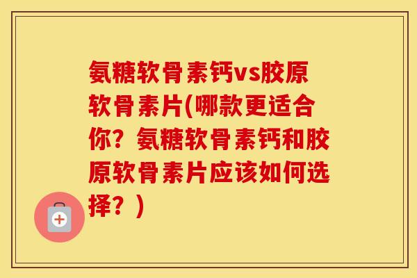 氨糖软骨素钙vs胶原软骨素片(哪款更适合你?氨糖软骨素钙和胶原软骨素片应该如何选择?) 氨糖软骨素钙vs胶原软骨素片(哪款更适合你?氨糖软骨素钙和胶原软骨素片应该如何选择?)