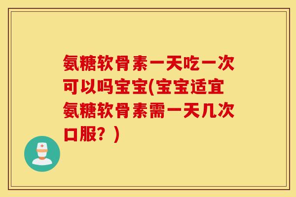氨糖软骨素一天吃一次可以吗宝宝(宝宝适宜氨糖软骨素需一天几次口服?) 氨糖软骨素一天吃一次可以吗宝宝(宝宝适宜氨糖软骨素需一天几次口服?)