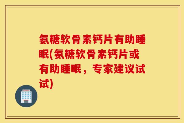 氨糖软骨素钙片有助(氨糖软骨素钙片或有助,专家建议试试) 氨糖软骨素钙片有助(氨糖软骨素钙片或有助,专家建议试试)