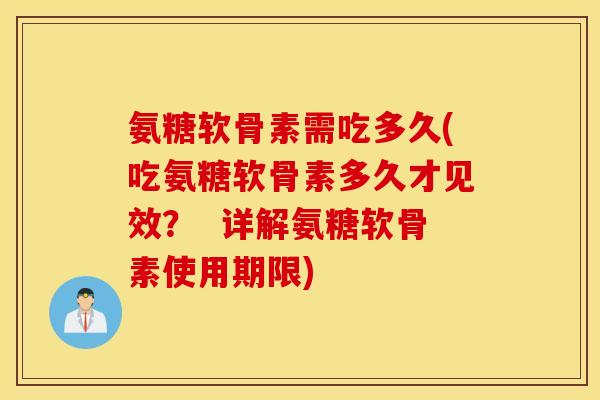 氨糖软骨素需吃多久(吃氨糖软骨素多久才见效? 详解氨糖软骨素使用期限) 氨糖软骨素需吃多久(吃氨糖软骨素多久才见效? 详解氨糖软骨素使用期限)