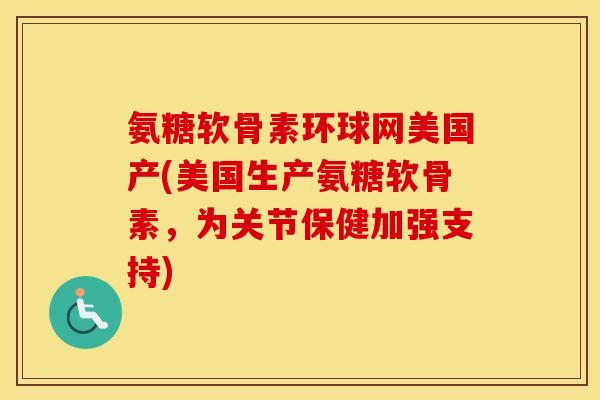 氨糖软骨素环球网美国产(美国生产氨糖软骨素,为关节保健加强支持) 氨糖软骨素环球网美国产(美国生产氨糖软骨素,为关节保健加强支持)
