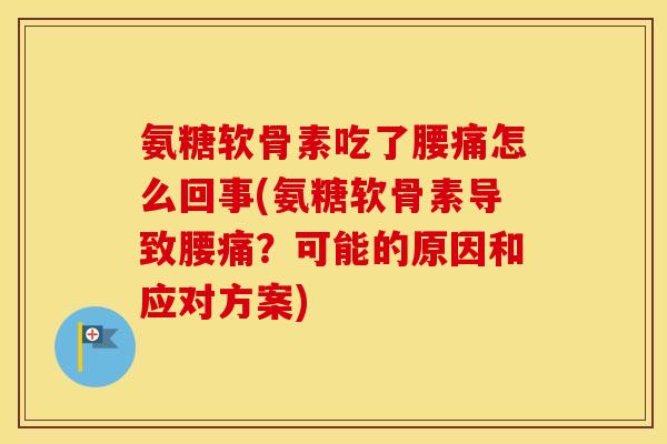 氨糖软骨素吃了腰痛怎么回事(氨糖软骨素导致腰痛?可能的原因和应对方案) 氨糖软骨素吃了腰痛怎么回事(氨糖软骨素导致腰痛?可能的原因和应对方案)
