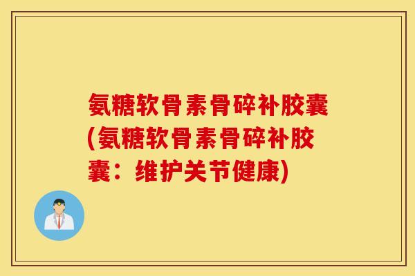 氨糖软骨素骨碎补胶囊(氨糖软骨素骨碎补胶囊:维护关节健康) 氨糖软骨素骨碎补胶囊(氨糖软骨素骨碎补胶囊:维护关节健康)