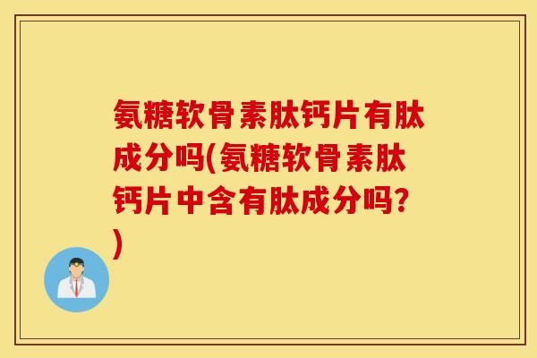氨糖软骨素肽钙片有肽成分吗(氨糖软骨素肽钙片中含有肽成分吗?) 氨糖软骨素肽钙片有肽成分吗(氨糖软骨素肽钙片中含有肽成分吗?)