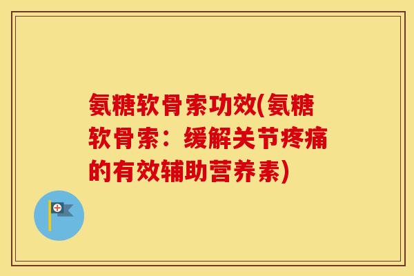 氨糖软骨索功效(氨糖软骨索:缓解关节的有效辅助营养素) 氨糖软骨索功效(氨糖软骨索:缓解关节的有效辅助营养素)