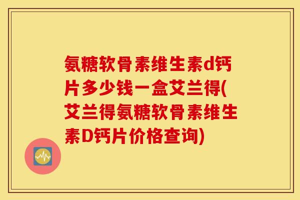 氨糖软骨素维生素d钙片多少钱一盒艾兰得(艾兰得氨糖软骨素维生素D钙片价格查询) 氨糖软骨素维生素d钙片多少钱一盒艾兰得(艾兰得氨糖软骨素维生素D钙片价格查询)