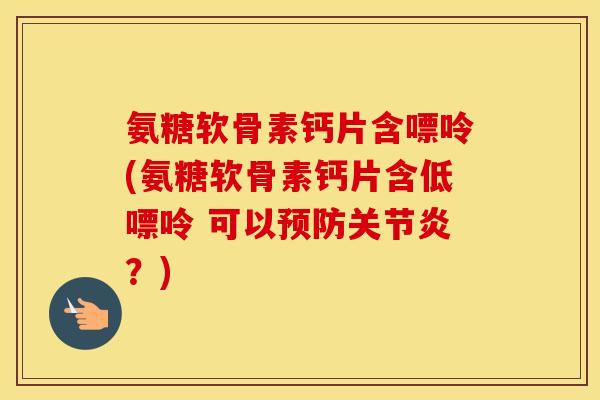 氨糖软骨素钙片含嘌呤(氨糖软骨素钙片含低嘌呤 可以？)