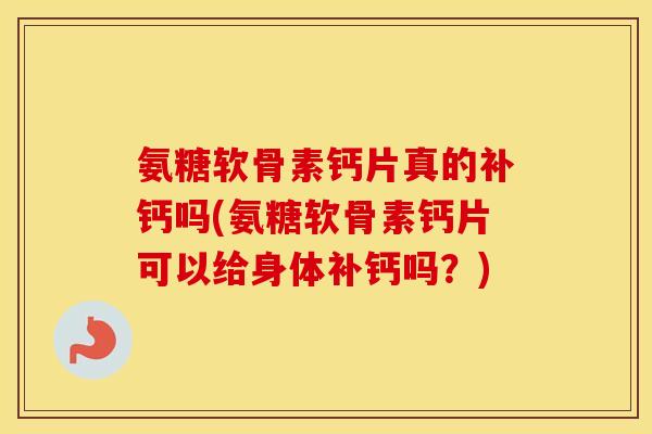 氨糖软骨素钙片真的补钙吗(氨糖软骨素钙片可以给身体补钙吗?) 氨糖软骨素钙片真的补钙吗(氨糖软骨素钙片可以给身体补钙吗?)