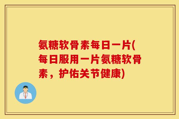 氨糖软骨素每日一片(每日服用一片氨糖软骨素,护佑关节健康) 氨糖软骨素每日一片(每日服用一片氨糖软骨素,护佑关节健康)