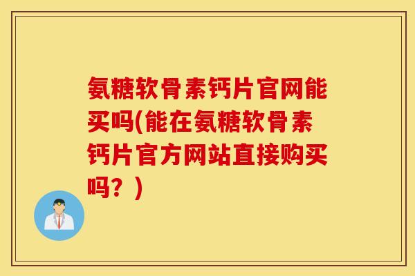 氨糖软骨素钙片官网能买吗(能在氨糖软骨素钙片官方网站直接购买吗?) 氨糖软骨素钙片官网能买吗(能在氨糖软骨素钙片官方网站直接购买吗?)