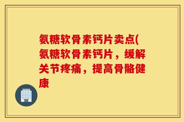 氨糖软骨素钙片卖点(氨糖软骨素钙片,缓解关节,提高骨骼健康 氨糖软骨素钙片卖点(氨糖软骨素钙片,缓解关节,提高骨骼健康