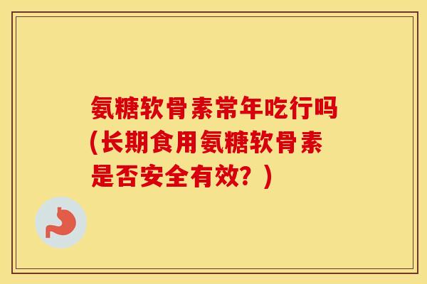 氨糖软骨素常年吃行吗(长期食用氨糖软骨素是否安全有效?) 氨糖软骨素常年吃行吗(长期食用氨糖软骨素是否安全有效?)