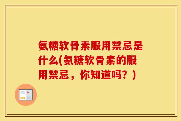 氨糖软骨素服用禁忌是什么(氨糖软骨素的服用禁忌,你知道吗?) 氨糖软骨素服用禁忌是什么(氨糖软骨素的服用禁忌,你知道吗?)