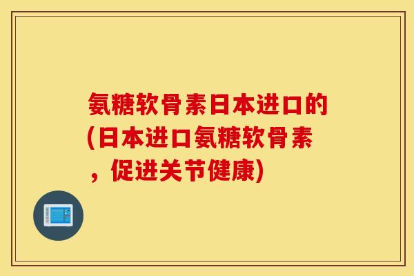 氨糖软骨素日本进口的(日本进口氨糖软骨素,促进关节健康) 氨糖软骨素日本进口的(日本进口氨糖软骨素,促进关节健康)