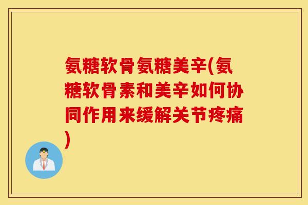 氨糖软骨氨糖美辛(氨糖软骨素和美辛如何协同作用来缓解关节) 氨糖软骨氨糖美辛(氨糖软骨素和美辛如何协同作用来缓解关节)