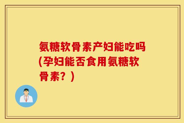 氨糖软骨素产妇能吃吗(孕妇能否食用氨糖软骨素?) 氨糖软骨素产妇能吃吗(孕妇能否食用氨糖软骨素?)