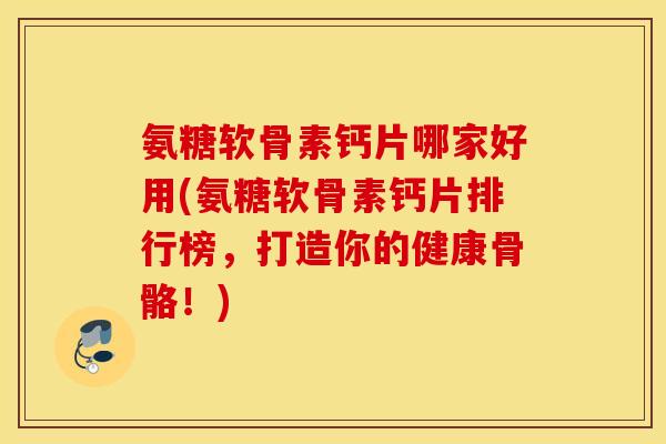氨糖软骨素钙片哪家好用(氨糖软骨素钙片排行榜，打造你的健康骨骼！)
