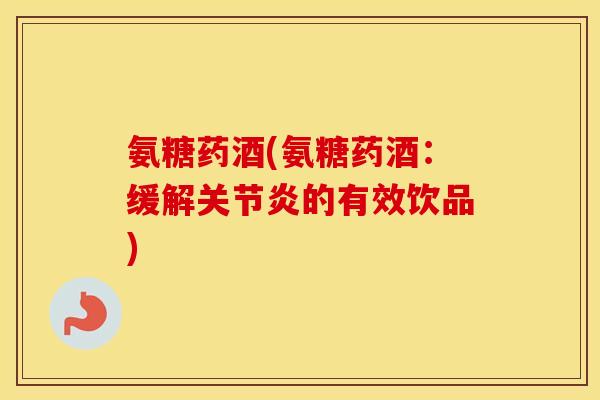 氨糖药酒(氨糖药酒:缓解的有效饮品) 氨糖药酒(氨糖药酒:缓解的有效饮品)