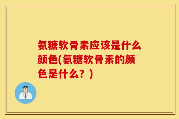 氨糖软骨素应该是什么颜色(氨糖软骨素的颜色是什么?) 氨糖软骨素应该是什么颜色(氨糖软骨素的颜色是什么?)
