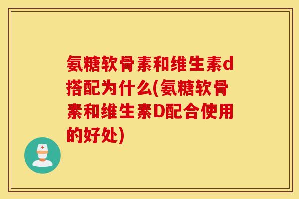 氨糖软骨素和维生素d搭配为什么(氨糖软骨素和维生素D配合使用的好处) 氨糖软骨素和维生素d搭配为什么(氨糖软骨素和维生素D配合使用的好处)