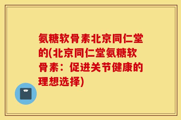 氨糖软骨素北京同仁堂的(北京同仁堂氨糖软骨素：促进关节健康的理想选择)