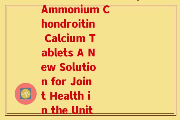 氨糖软骨素钙片美国(Ammonium Chondroitin Calcium Tablets A New Solution for Joint Health in the United States) 氨糖软骨素钙片美国(Ammonium Chondroitin Calcium Tablets A New Solution for Joint Health in the United States)
