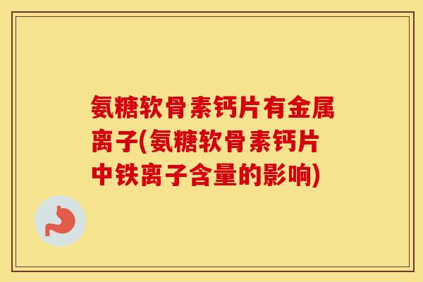 氨糖软骨素钙片有金属离子(氨糖软骨素钙片中铁离子含量的影响) 氨糖软骨素钙片有金属离子(氨糖软骨素钙片中铁离子含量的影响)