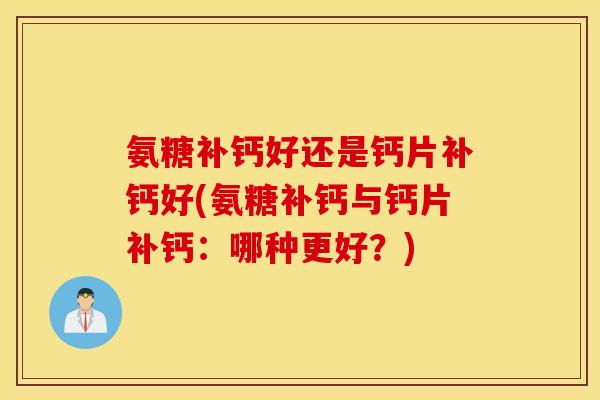 氨糖补钙好还是钙片补钙好(氨糖补钙与钙片补钙:哪种更好?) 氨糖补钙好还是钙片补钙好(氨糖补钙与钙片补钙:哪种更好?)