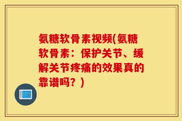 氨糖软骨素视频(氨糖软骨素：保护关节、缓解关节的效果真的靠谱吗？)