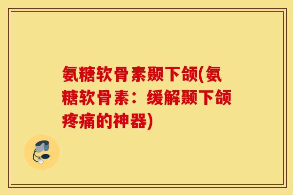 氨糖软骨素颞下颌(氨糖软骨素：缓解颞下颌的神器)