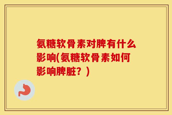 氨糖软骨素对脾有什么影响(氨糖软骨素如何影响脾脏?) 氨糖软骨素对脾有什么影响(氨糖软骨素如何影响脾脏?)