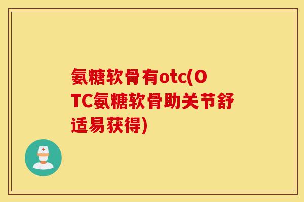 氨糖软骨有otc(OTC氨糖软骨助关节舒适易获得) 氨糖软骨有otc(OTC氨糖软骨助关节舒适易获得)