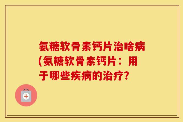 氨糖软骨素钙片啥(氨糖软骨素钙片：用于哪些的？