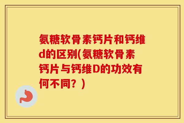 氨糖软骨素钙片和钙维d的区别(氨糖软骨素钙片与钙维D的功效有何不同?) 氨糖软骨素钙片和钙维d的区别(氨糖软骨素钙片与钙维D的功效有何不同?)