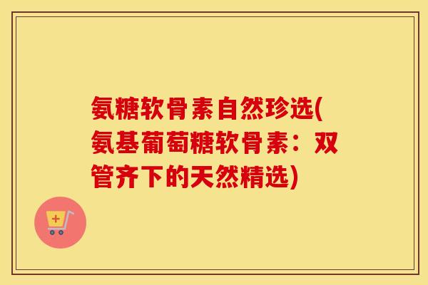氨糖软骨素自然珍选(氨基葡萄糖软骨素:双管齐下的天然精选) 氨糖软骨素自然珍选(氨基葡萄糖软骨素:双管齐下的天然精选)