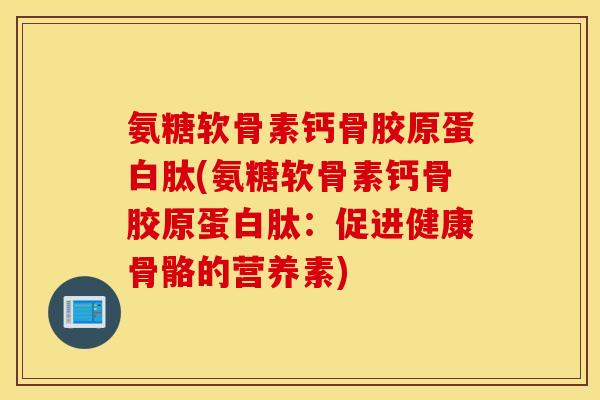 氨糖软骨素钙骨胶原蛋白肽(氨糖软骨素钙骨胶原蛋白肽:促进健康骨骼的营养素) 氨糖软骨素钙骨胶原蛋白肽(氨糖软骨素钙骨胶原蛋白肽:促进健康骨骼的营养素)