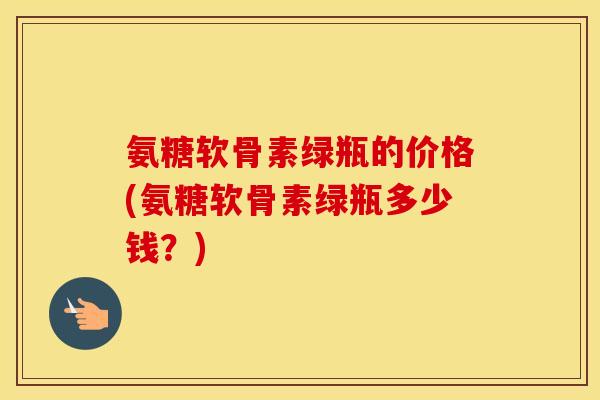氨糖软骨素绿瓶的价格(氨糖软骨素绿瓶多少钱?) 氨糖软骨素绿瓶的价格(氨糖软骨素绿瓶多少钱?)