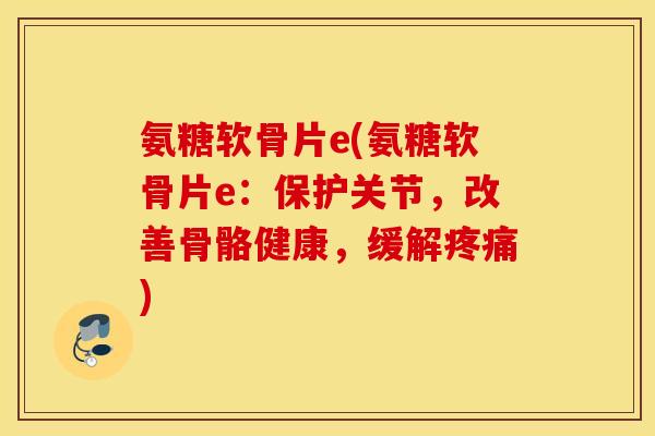 氨糖软骨片e(氨糖软骨片e:保护关节,改善骨骼健康,缓解) 氨糖软骨片e(氨糖软骨片e:保护关节,改善骨骼健康,缓解)